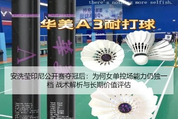 安洗莹印尼公开赛夺冠后：为何女单控场能力仍独一档 战术解析与长期价值评估