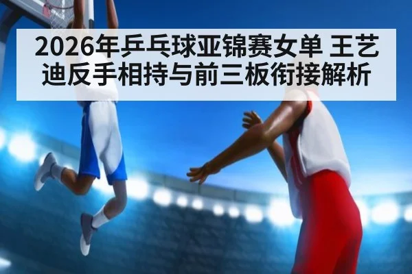 2026年乒乓球亚锦赛女单 王艺迪反手相持与前三板衔接解析