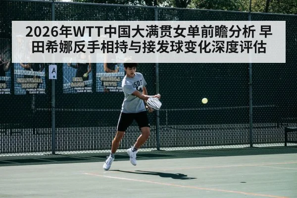 2026年WTT中国大满贯女单前瞻分析 早田希娜反手相持与接发球变化深度评估