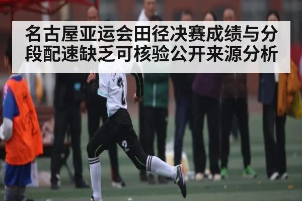 名古屋亚运会田径决赛成绩与分段配速缺乏可核验公开来源分析