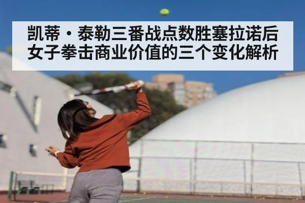 凯蒂·泰勒三番战点数胜塞拉诺后女子拳击商业价值的三个变化解析